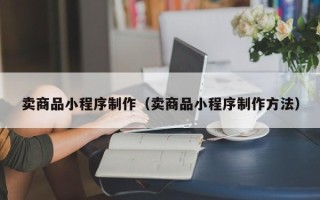 黔东卖商品小程序制作（卖商品小程序制作方法）