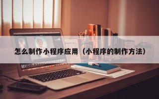 黔东怎么制作小程序应用（小程序的制作方法）