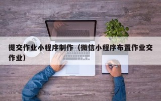黔东提交作业小程序制作（微信小程序布置作业交作业）