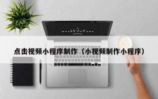 黔东点击视频小程序制作（小视频制作小程序）