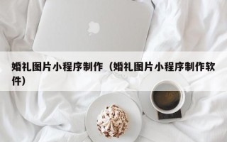 黔东婚礼图片小程序制作（婚礼图片小程序制作软件）
