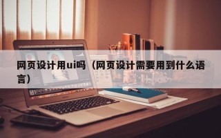 黔东网页设计用ui吗（网页设计需要用到什么语言）