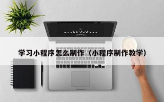 黔东学习小程序怎么制作（小程序制作教学）